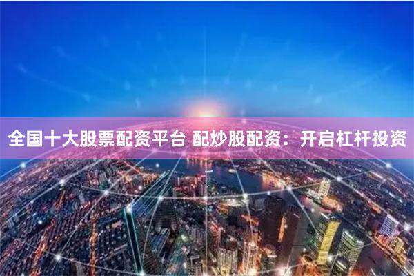 全国十大股票配资平台 配炒股配资：开启杠杆投资