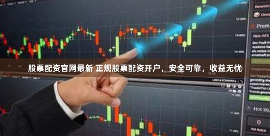 股票配资官网最新 正规股票配资开户，安全可靠，收益无忧