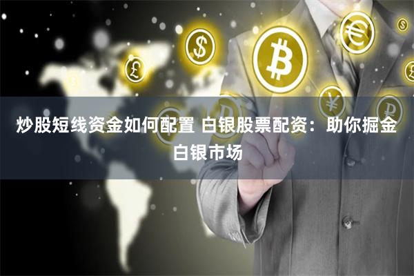 炒股短线资金如何配置 白银股票配资：助你掘金白银市场