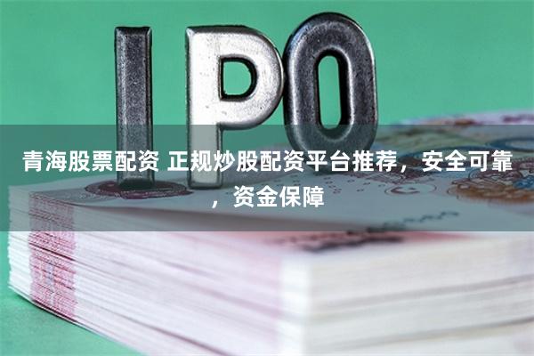 青海股票配资 正规炒股配资平台推荐，安全可靠，资金保障