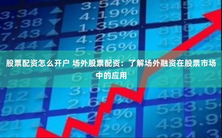 股票配资怎么开户 场外股票配资：了解场外融资在股票市场中的应用