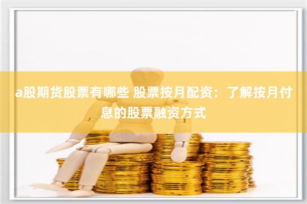 a股期货股票有哪些 股票按月配资：了解按月付息的股票融资方式