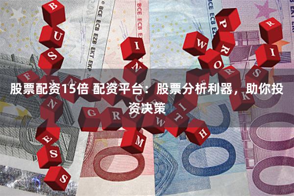 股票配资15倍 配资平台：股票分析利器，助你投资决策