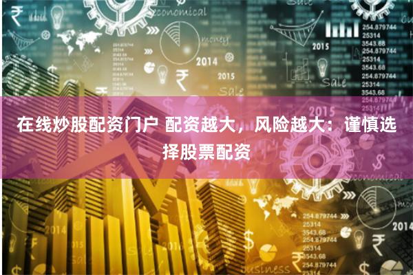 在线炒股配资门户 配资越大，风险越大：谨慎选择股票配资
