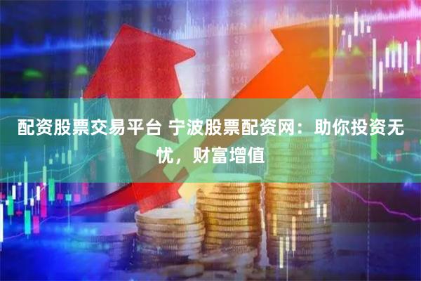 配资股票交易平台 宁波股票配资网：助你投资无忧，财富增值