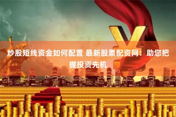 炒股短线资金如何配置 最新股票配资网：助您把握投资先机
