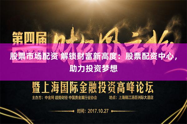 股票市场配资 解锁财富新高度：股票配资中心，助力投资梦想