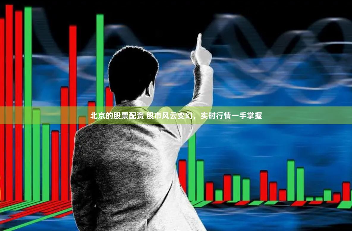 北京的股票配资 股市风云变幻，实时行情一手掌握