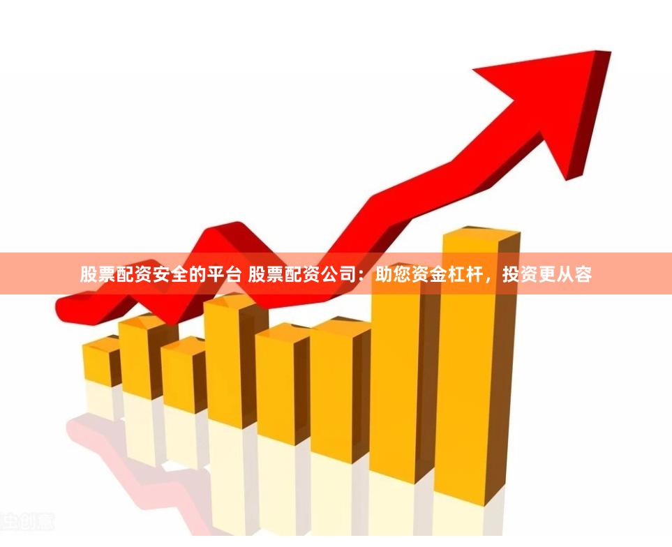 股票配资安全的平台 股票配资公司：助您资金杠杆，投资更从容