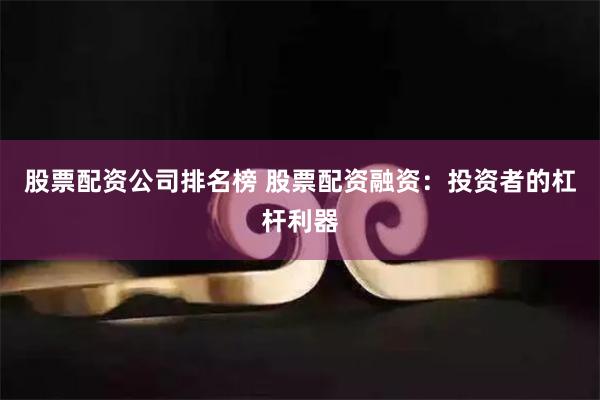 股票配资公司排名榜 股票配资融资：投资者的杠杆利器