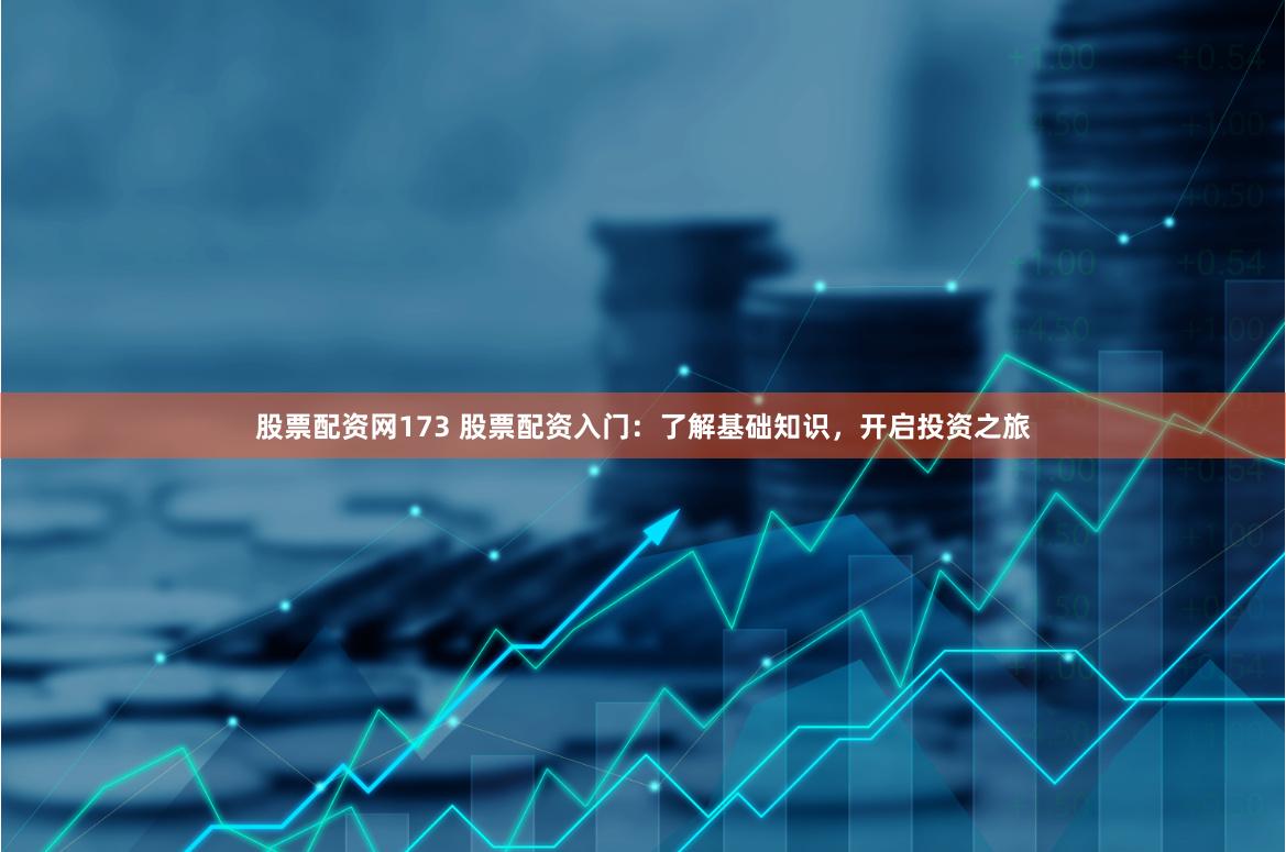 股票配资网173 股票配资入门：了解基础知识，开启投资之旅