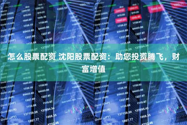 怎么股票配资 沈阳股票配资：助您投资腾飞，财富增值