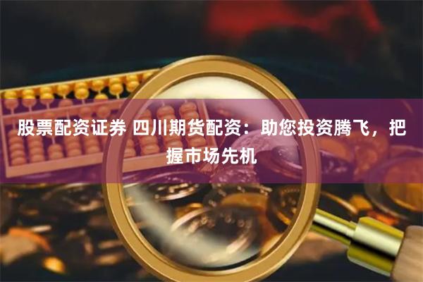 股票配资证券 四川期货配资：助您投资腾飞，把握市场先机