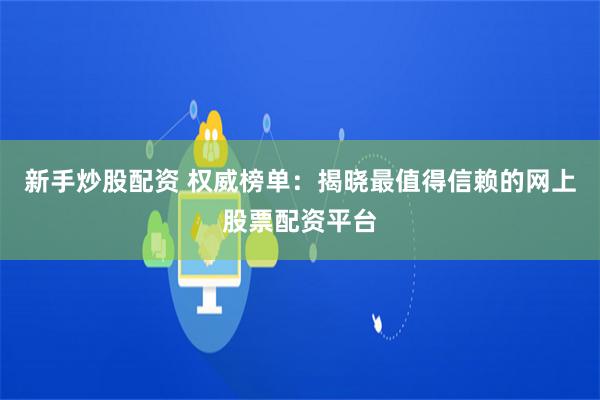 新手炒股配资 权威榜单：揭晓最值得信赖的网上股票配资平台