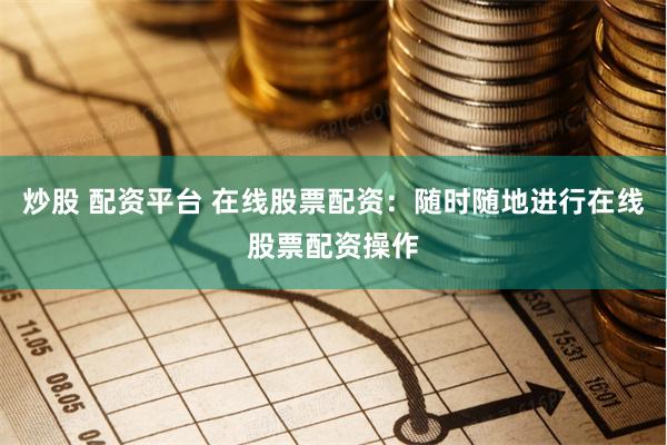 炒股 配资平台 在线股票配资：随时随地进行在线股票配资操作