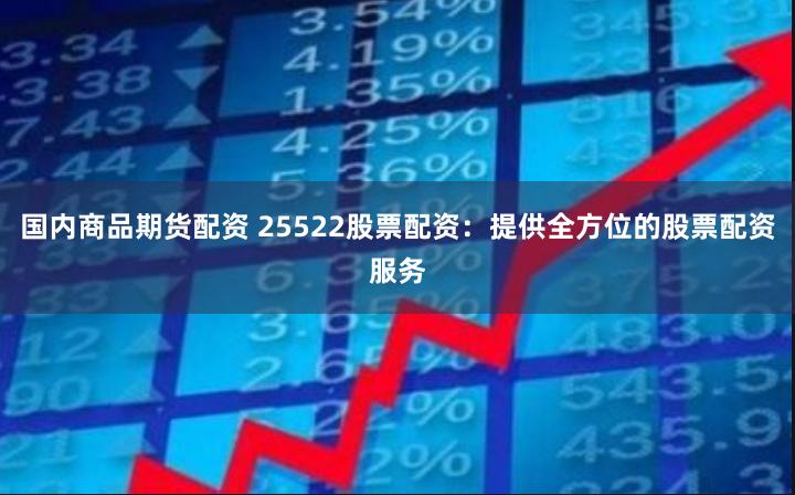国内商品期货配资 25522股票配资：提供全方位的股票配资服务