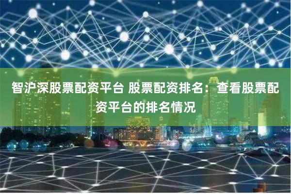 智沪深股票配资平台 股票配资排名：查看股票配资平台的排名情况