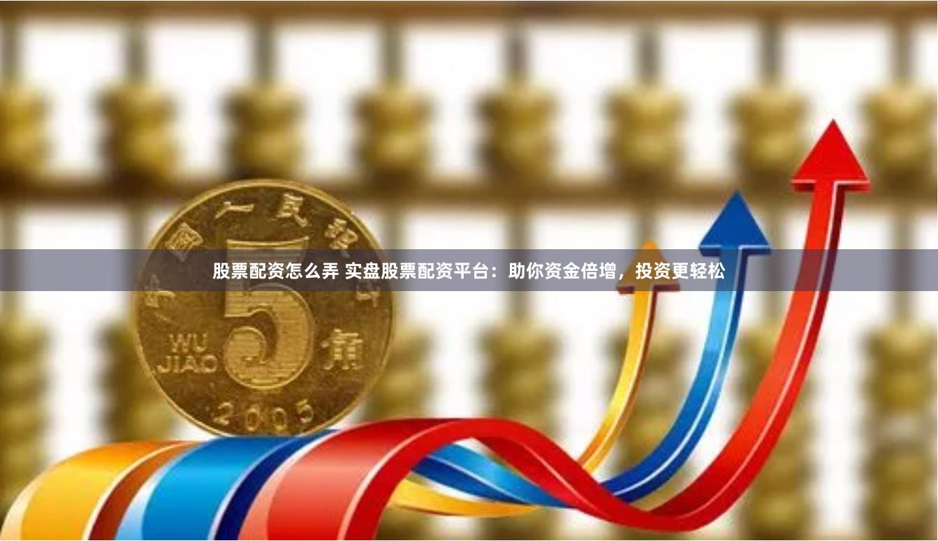 股票配资怎么弄 实盘股票配资平台：助你资金倍增，投资更轻松