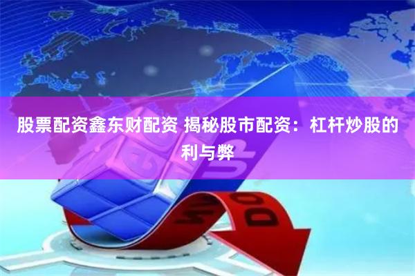 股票配资鑫东财配资 揭秘股市配资：杠杆炒股的利与弊
