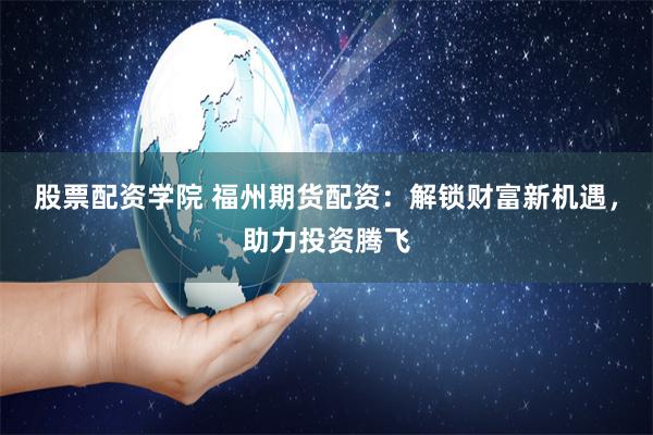 股票配资学院 福州期货配资：解锁财富新机遇，助力投资腾飞