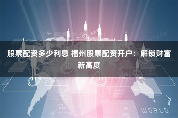 股票配资多少利息 福州股票配资开户：解锁财富新高度