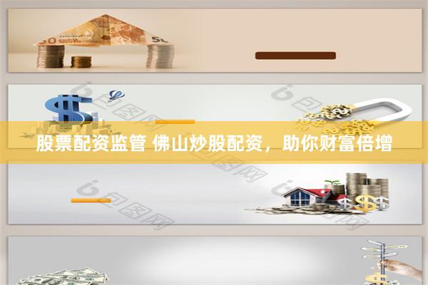 股票配资监管 佛山炒股配资，助你财富倍增