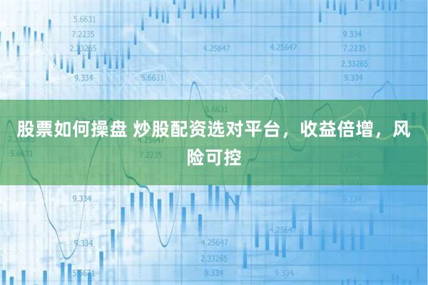 股票如何操盘 炒股配资选对平台，收益倍增，风险可控