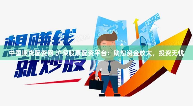 中国期货配资网 沪深股票配资平台：助您资金放大，投资无忧