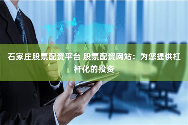 石家庄股票配资平台 股票配资网站：为您提供杠杆化的投资
