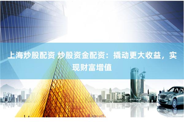 上海炒股配资 炒股资金配资：撬动更大收益，实现财富增值