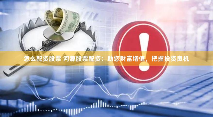 怎么配资股票 河源股票配资：助您财富增值，把握投资良机
