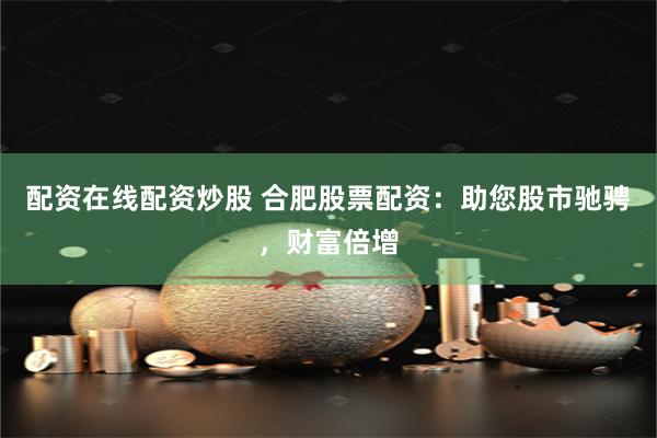 配资在线配资炒股 合肥股票配资：助您股市驰骋，财富倍增