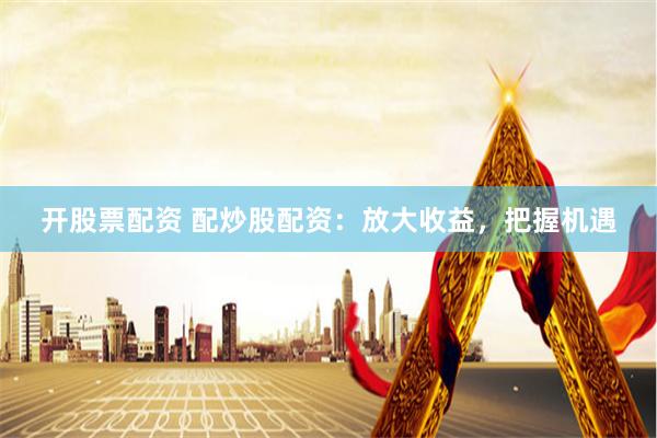 开股票配资 配炒股配资：放大收益，把握机遇