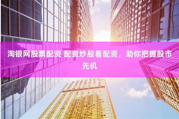淘银网股票配资 配资炒股看配资，助你把握股市先机