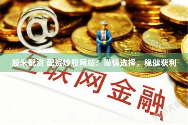 股米配资 配资炒股网站：谨慎选择，稳健获利