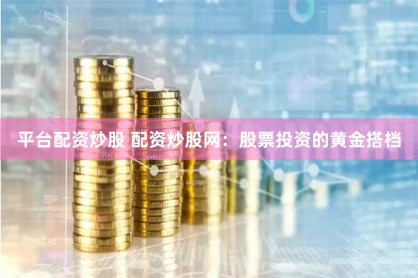 平台配资炒股 配资炒股网：股票投资的黄金搭档