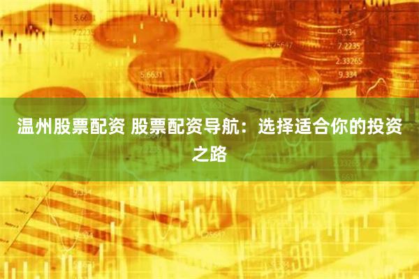 温州股票配资 股票配资导航：选择适合你的投资之路