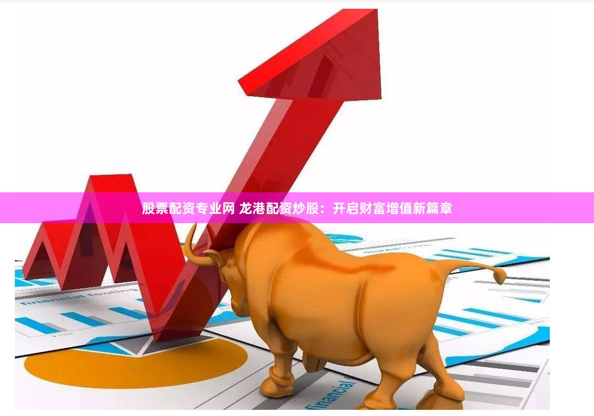 股票配资专业网 龙港配资炒股：开启财富增值新篇章