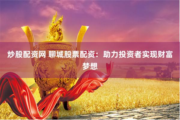 炒股配资网 聊城股票配资：助力投资者实现财富梦想