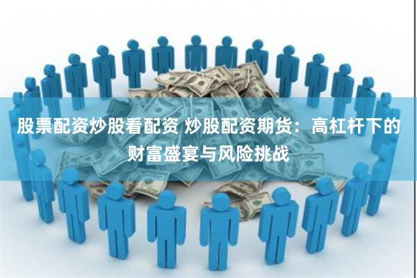 股票配资炒股看配资 炒股配资期货：高杠杆下的财富盛宴与风险挑战
