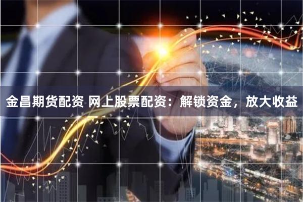 金昌期货配资 网上股票配资：解锁资金，放大收益