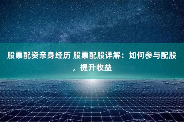 股票配资亲身经历 股票配股详解：如何参与配股，提升收益