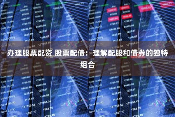 办理股票配资 股票配债：理解配股和债券的独特组合