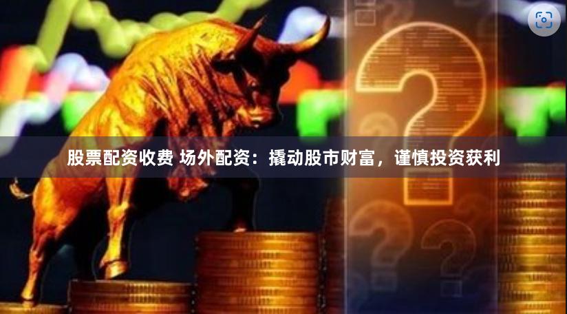 股票配资收费 场外配资：撬动股市财富，谨慎投资获利