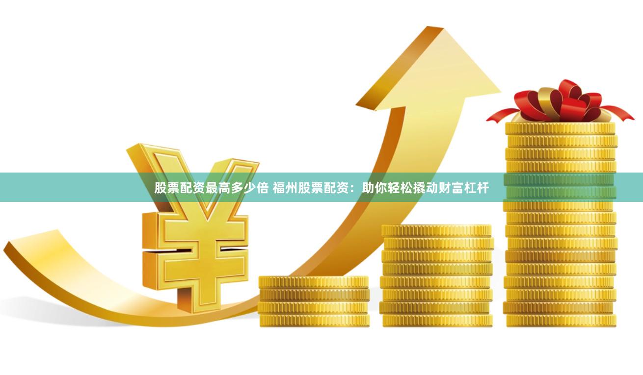 股票配资最高多少倍 福州股票配资：助你轻松撬动财富杠杆
