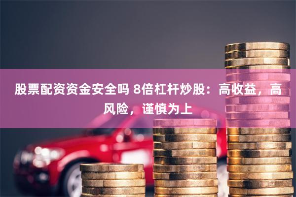 股票配资资金安全吗 8倍杠杆炒股：高收益，高风险，谨慎为上