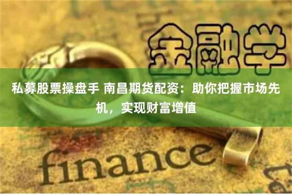 私募股票操盘手 南昌期货配资：助你把握市场先机，实现财富增值