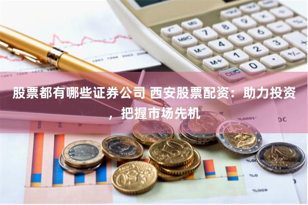 股票都有哪些证券公司 西安股票配资：助力投资，把握市场先机