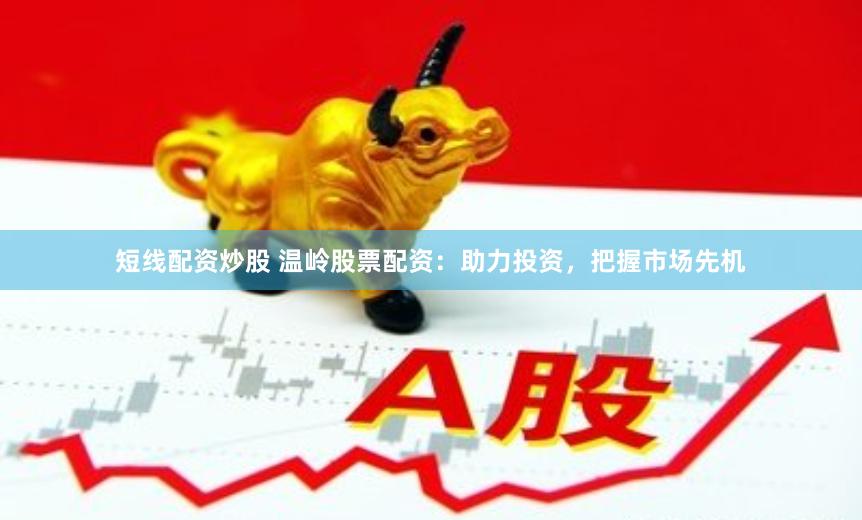 短线配资炒股 温岭股票配资：助力投资，把握市场先机