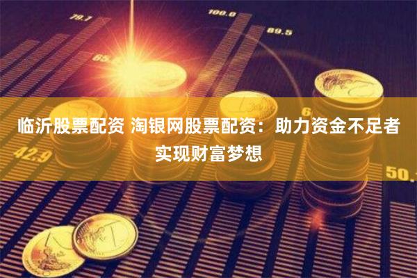 临沂股票配资 淘银网股票配资：助力资金不足者实现财富梦想
